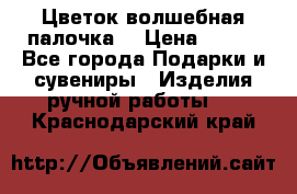  Цветок-волшебная палочка. › Цена ­ 500 - Все города Подарки и сувениры » Изделия ручной работы   . Краснодарский край